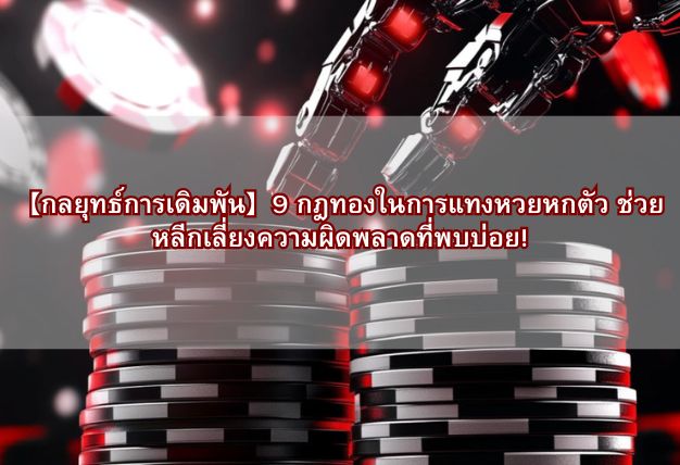 กลยุทธ์การเดิมพัน 9 กฎทองในการแทงหวยหกตัว ช่วยหลีกเลี่ยงความผิดพลาดที่พบบ่อย!